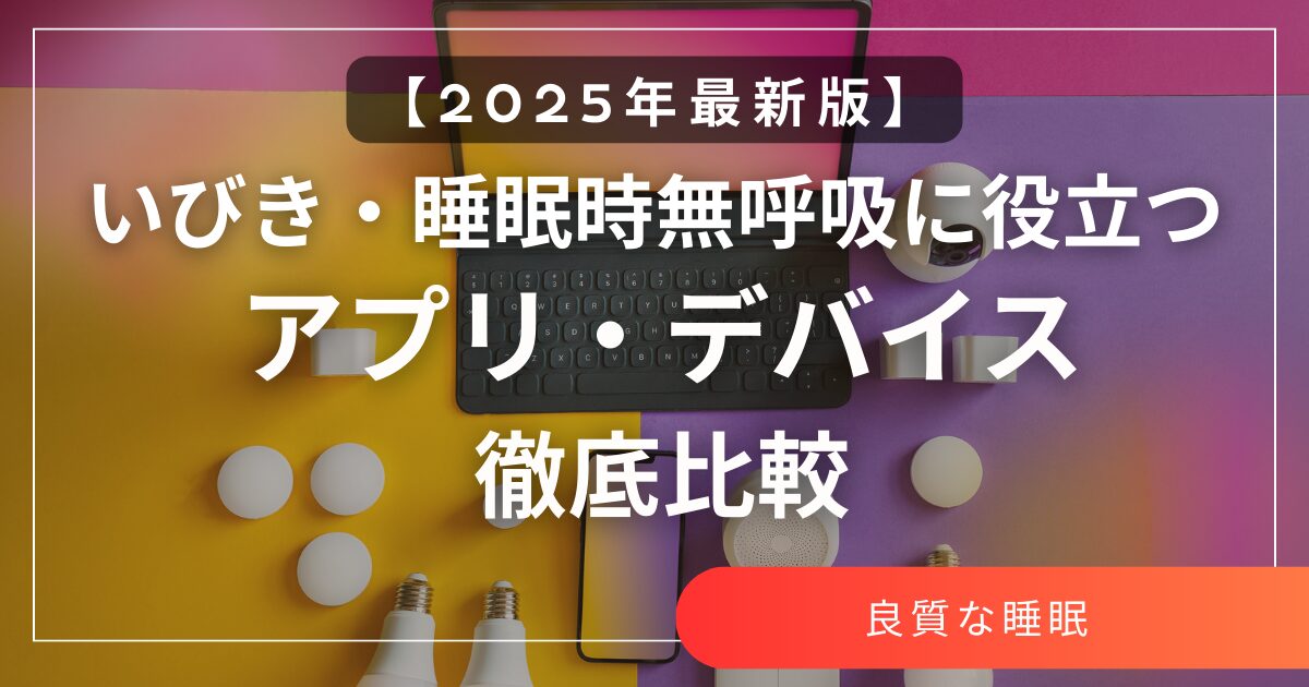 【2025年最新版】いびき・睡眠時無呼吸に役立つアプリ・デバイス徹底比較