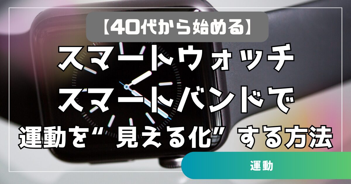 【40代から始める】スマートウォッチ・スマートバンドで運動を“見える化”する方法 歩数・心拍・継続管理まで