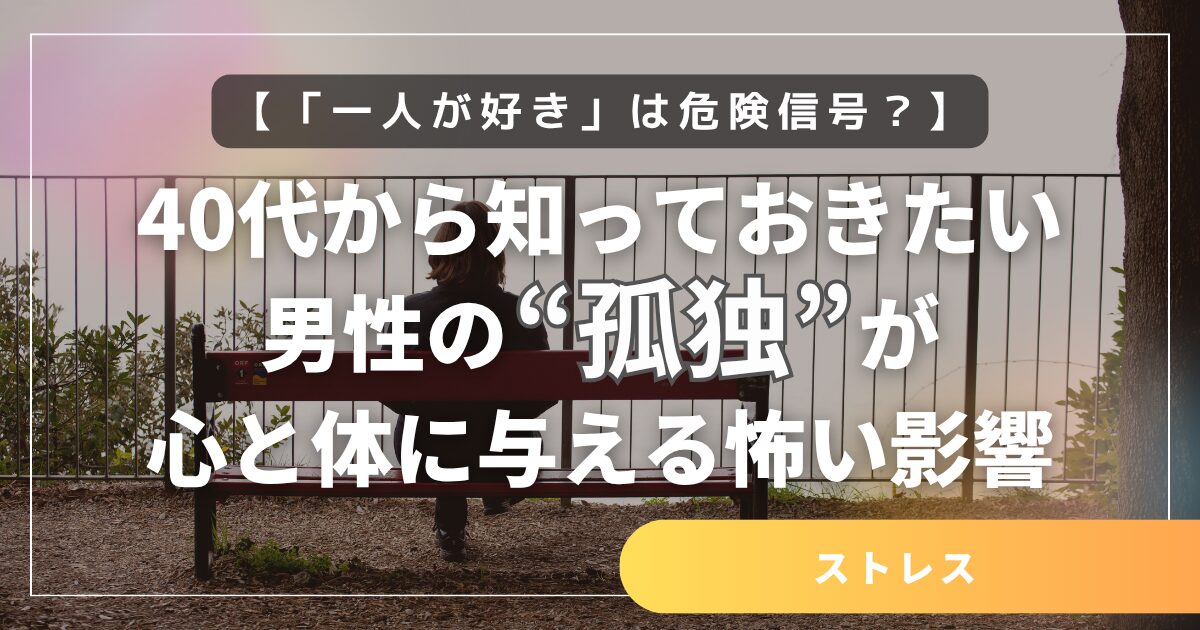【「一人が好き」は危険信号？】40代から知っておきたい、男性の“孤独”が心と体に与える怖い影響
